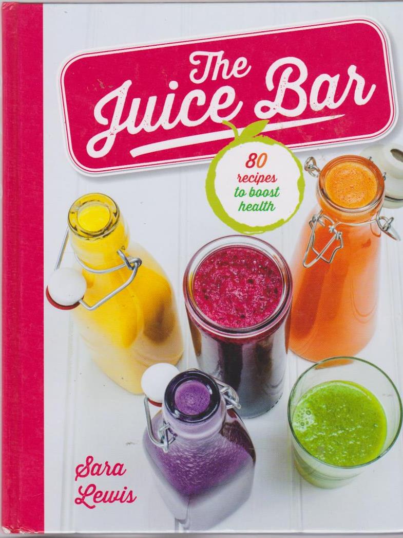 The Juice Bar 80 Recipes to Boost Health by Sara Lewis